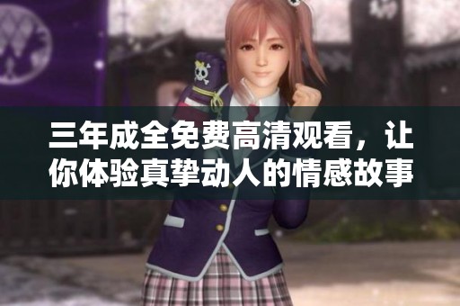 三年成全免费高清观看，让你体验真挚动人的情感故事
