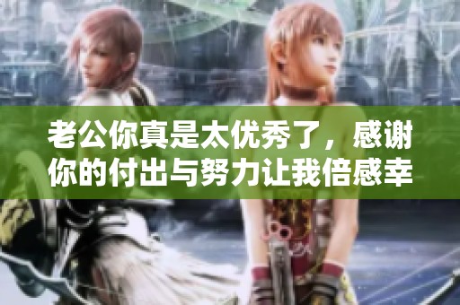 老公你真是太优秀了，感谢你的付出与努力让我倍感幸福