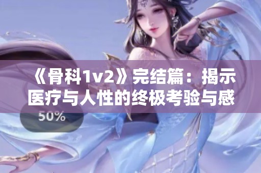 《骨科1v2》完结篇：揭示医疗与人性的终极考验与感人时刻