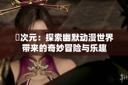 囧次元：探索幽默动漫世界带来的奇妙冒险与乐趣