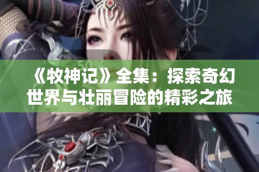 《牧神记》全集：探索奇幻世界与壮丽冒险的精彩之旅