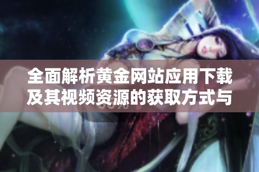 全面解析黄金网站应用下载及其视频资源的获取方式与使用技巧