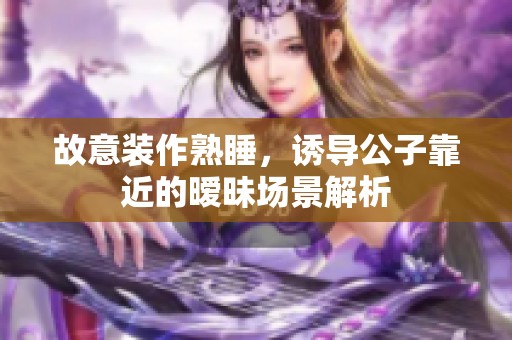故意装作熟睡，诱导公子靠近的暧昧场景解析