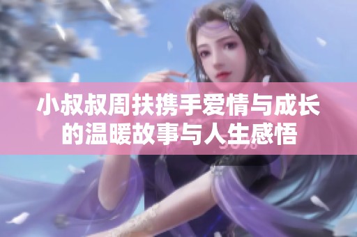 小叔叔周扶携手爱情与成长的温暖故事与人生感悟