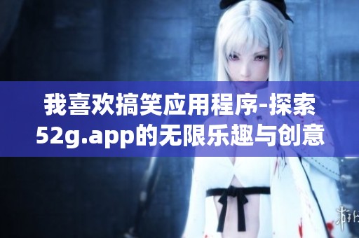 我喜欢搞笑应用程序-探索52g.app的无限乐趣与创意