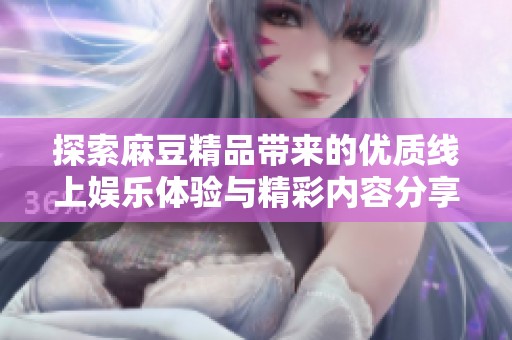 探索麻豆精品带来的优质线上娱乐体验与精彩内容分享