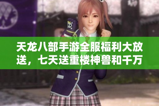 天龙八部手游全服福利大放送，七天送重楼神兽和千万宝物免费领取！