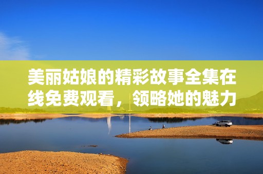 美丽姑娘的精彩故事全集在线免费观看，领略她的魅力与风采