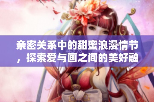 亲密关系中的甜蜜浪漫情节，探索爱与画之间的美好融合