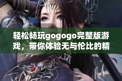 轻松畅玩gogogo完整版游戏，带你体验无与伦比的精彩游戏乐趣