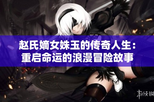 赵氏嫡女姝玉的传奇人生：重启命运的浪漫冒险故事