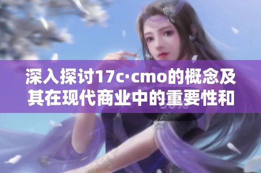 深入探讨17c·cmo的概念及其在现代商业中的重要性和应用价值