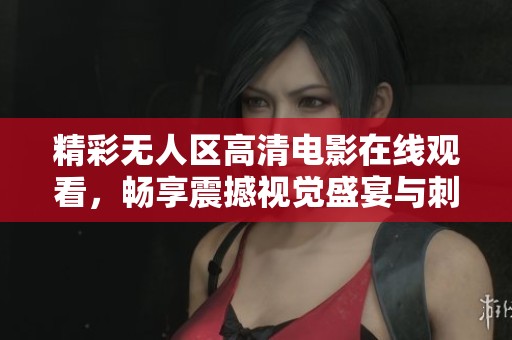 精彩无人区高清电影在线观看，畅享震撼视觉盛宴与刺激故事情节