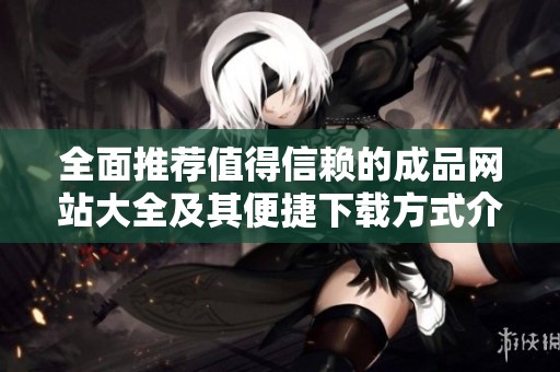 全面推荐值得信赖的成品网站大全及其便捷下载方式介绍