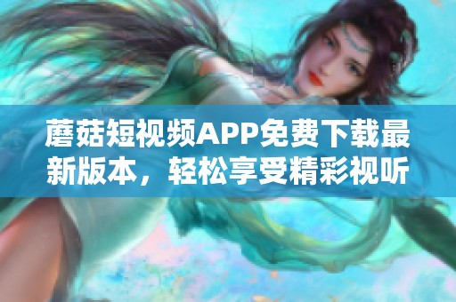 蘑菇短视频APP免费下载最新版本，轻松享受精彩视听体验