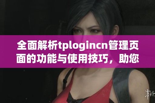 全面解析tplogincn管理页面的功能与使用技巧，助您轻松管理设备设置