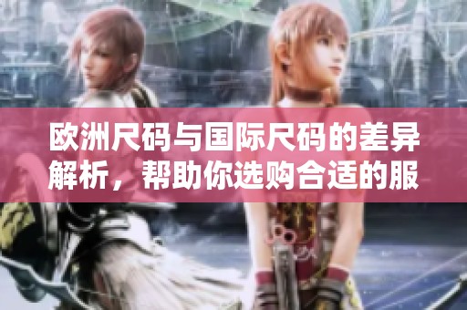 欧洲尺码与国际尺码的差异解析，帮助你选购合适的服装尺寸