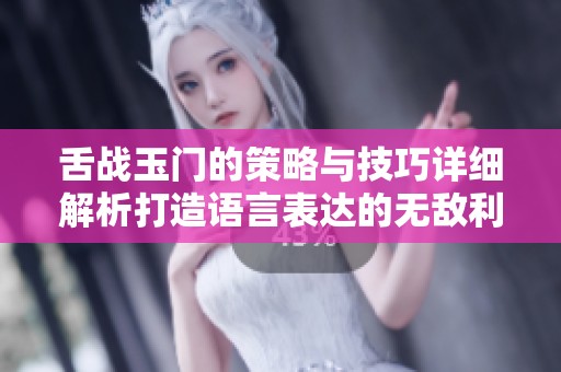 舌战玉门的策略与技巧详细解析打造语言表达的无敌利器