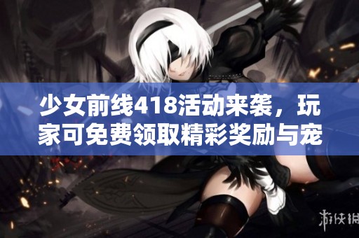 少女前线418活动来袭，玩家可免费领取精彩奖励与宠物陪伴