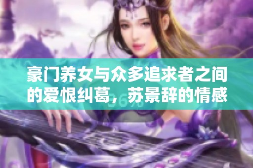 豪门养女与众多追求者之间的爱恨纠葛，苏景辞的情感波澜再起