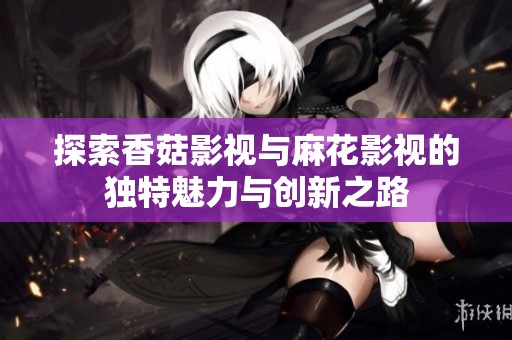 探索香菇影视与麻花影视的独特魅力与创新之路