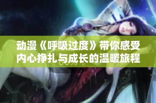 动漫《呼吸过度》带你感受内心挣扎与成长的温暖旅程