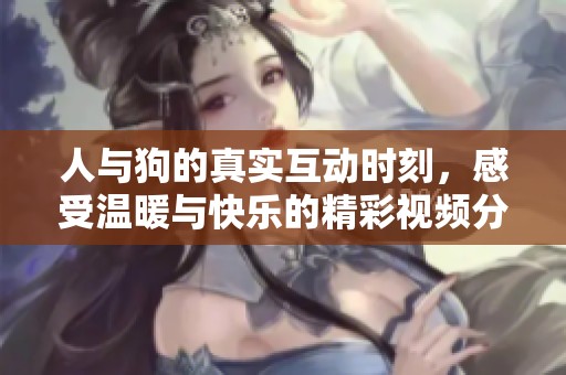 人与狗的真实互动时刻，感受温暖与快乐的精彩视频分享