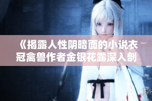 《揭露人性阴暗面的小说衣冠禽兽作者金银花露深入剖析社会问题》