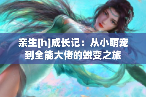 亲生[h]成长记：从小萌宠到全能大佬的蜕变之旅