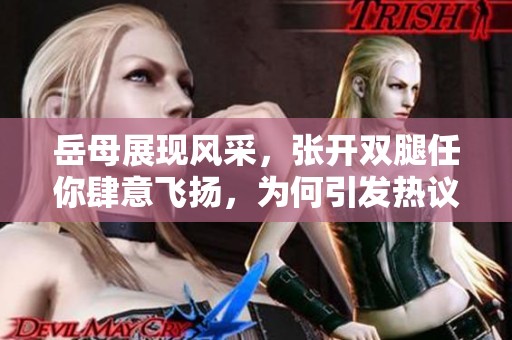 岳母展现风采，张开双腿任你肆意飞扬，为何引发热议解析背后的故事