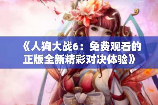 《人狗大战6：免费观看的正版全新精彩对决体验》