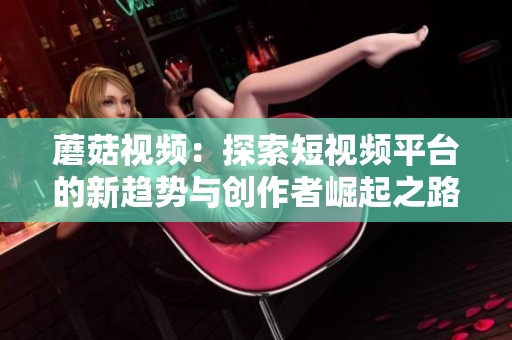 蘑菇视频：探索短视频平台的新趋势与创作者崛起之路