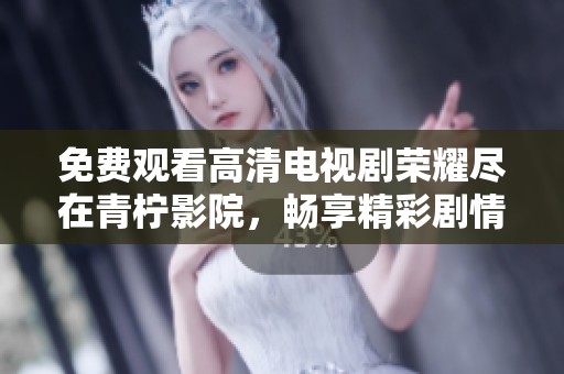 免费观看高清电视剧荣耀尽在青柠影院，畅享精彩剧情体验