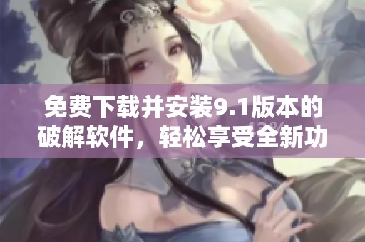 免费下载并安装9.1版本的破解软件，轻松享受全新功能体验