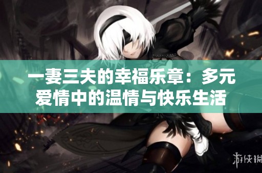 一妻三夫的幸福乐章：多元爱情中的温情与快乐生活