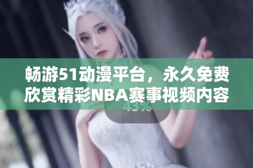 畅游51动漫平台，永久免费欣赏精彩NBA赛事视频内容