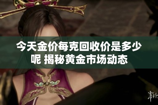 今天金价每克回收价是多少呢 揭秘黄金市场动态
