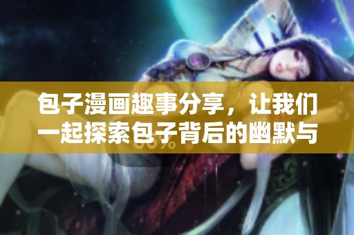 包子漫画趣事分享，让我们一起探索包子背后的幽默与故事