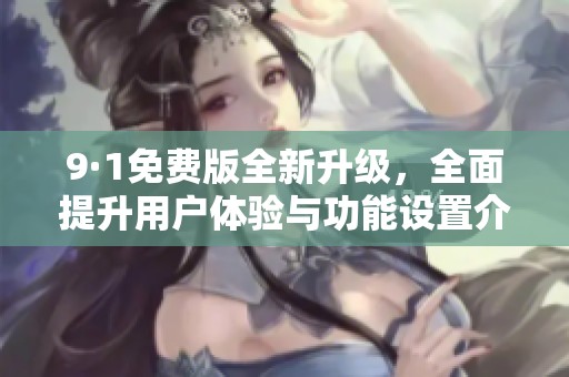 9·1免费版全新升级，全面提升用户体验与功能设置介绍