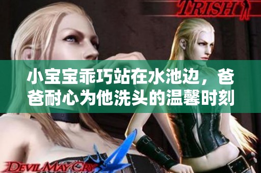 小宝宝乖巧站在水池边，爸爸耐心为他洗头的温馨时刻