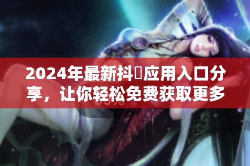 2024年最新抖抈应用入口分享，让你轻松免费获取更多精彩内容