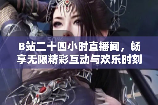 B站二十四小时直播间，畅享无限精彩互动与欢乐时刻