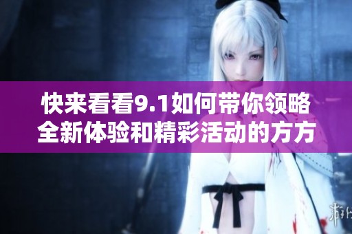 快来看看9.1如何带你领略全新体验和精彩活动的方方面面