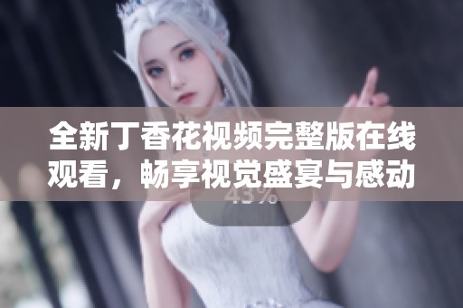 全新丁香花视频完整版在线观看，畅享视觉盛宴与感动时刻