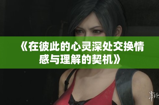 《在彼此的心灵深处交换情感与理解的契机》