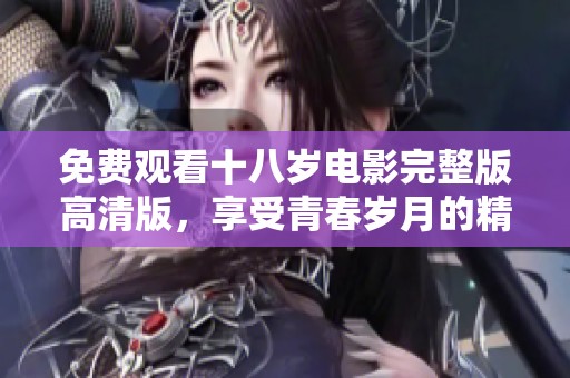 免费观看十八岁电影完整版高清版，享受青春岁月的精彩瞬间