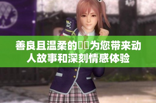 善良且温柔的妺妺为您带来动人故事和深刻情感体验