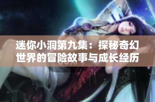 迷你小洞第九集：探秘奇幻世界的冒险故事与成长经历