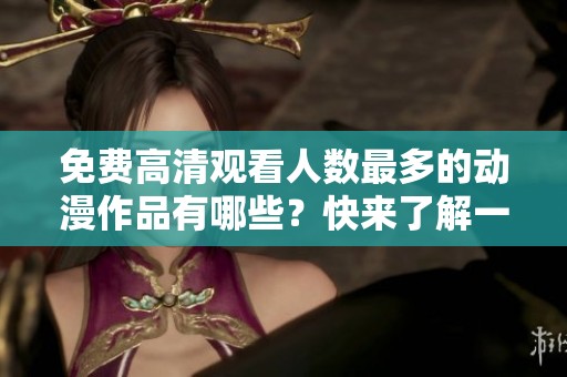 免费高清观看人数最多的动漫作品有哪些？快来了解一下吧！