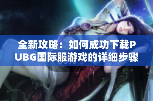 全新攻略：如何成功下载PUBG国际服游戏的详细步骤与注意事项